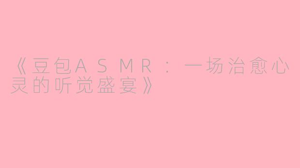 《豆包ASMR：一场治愈心灵的听觉盛宴》