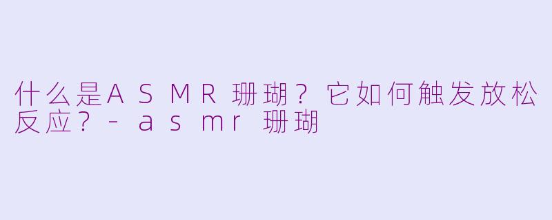 什么是ASMR珊瑚?它如何触发放松反应?