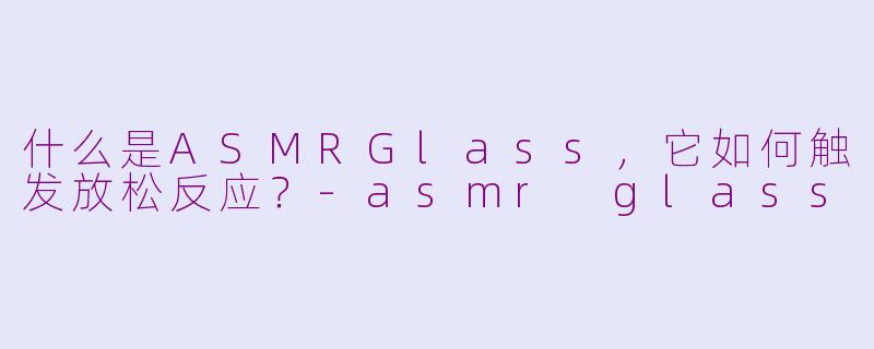 什么是ASMRGlass,它如何触发放松反应?
