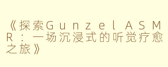 《探索GunzelASMR：一场沉浸式的听觉疗愈之旅》