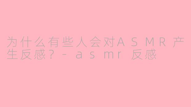 为什么有些人会对ASMR产生反感?