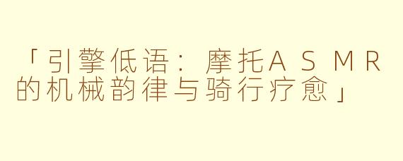 「引擎低语：摩托ASMR的机械韵律与骑行疗愈」
