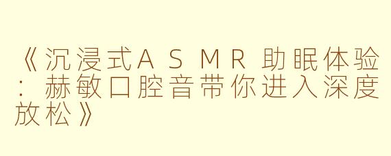《沉浸式ASMR助眠体验：赫敏口腔音带你进入深度放松》