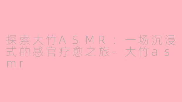 探索大竹ASMR:一场沉浸式的感官疗愈之旅
