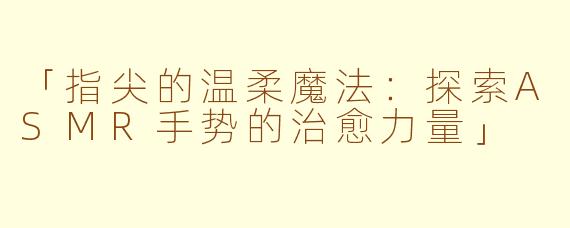 「指尖的温柔魔法:探索ASMR手势的治愈力量」