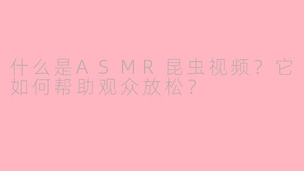 什么是ASMR昆虫视频?它如何帮助观众放松?