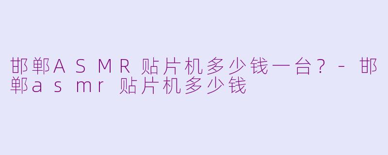 邯郸ASMR贴片机多少钱一台？-邯郸asmr贴片机多少钱