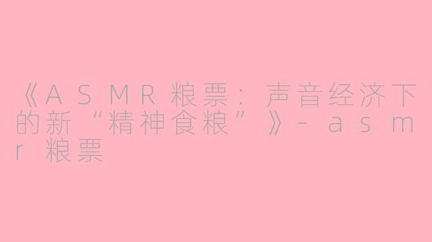 《ASMR粮票：声音经济下的新“精神食粮”》-asmr粮票