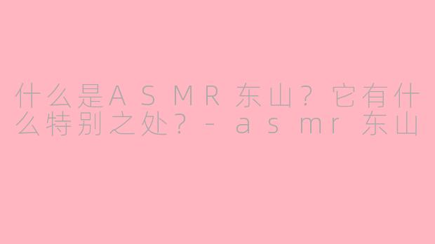 什么是ASMR东山？它有什么特别之处？-asmr东山