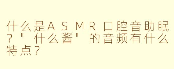什么是ASMR口腔音助眠?"什么酱"的音频有什么特点?