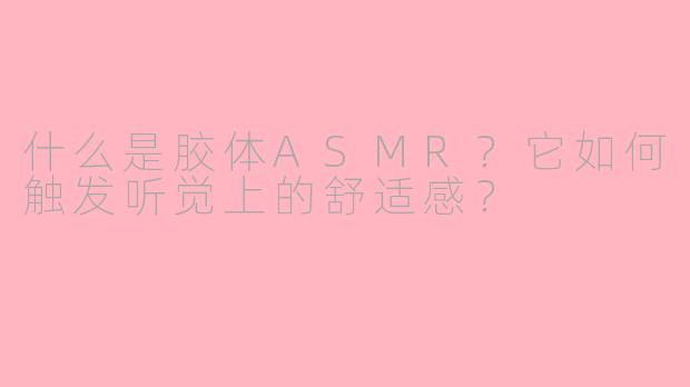 什么是胶体ASMR?它如何触发听觉上的舒适感?