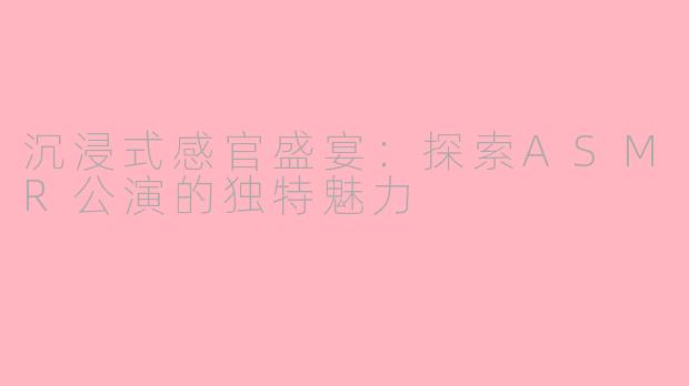 沉浸式感官盛宴:探索ASMR公演的独特魅力