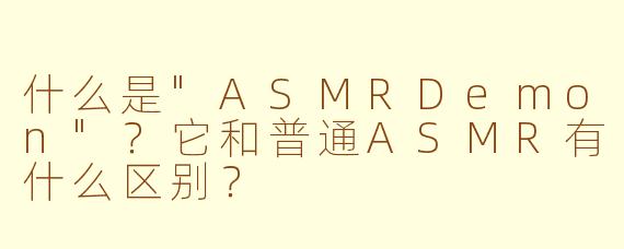什么是"ASMRDemon"?它和普通ASMR有什么区别?