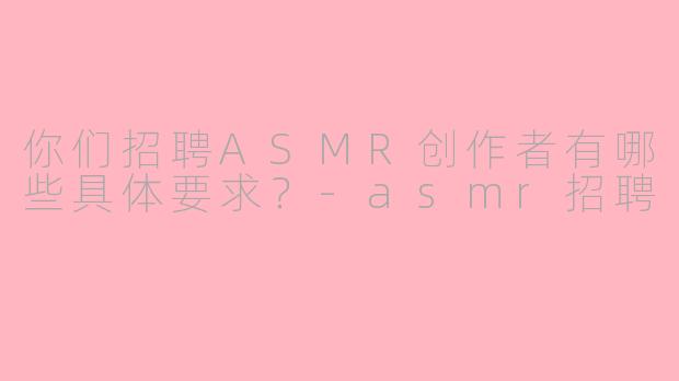 你们招聘ASMR创作者有哪些具体要求？-asmr招聘