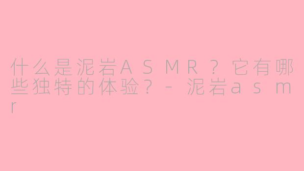 什么是泥岩ASMR?它有哪些独特的体验?