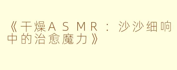《干燥ASMR：沙沙细响中的治愈魔力》