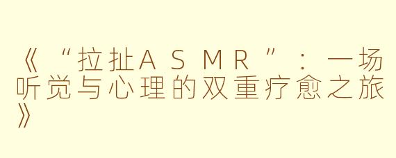 《“拉扯ASMR”：一场听觉与心理的双重疗愈之旅》