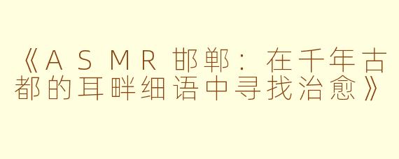 《ASMR邯郸：在千年古都的耳畔细语中寻找治愈》
