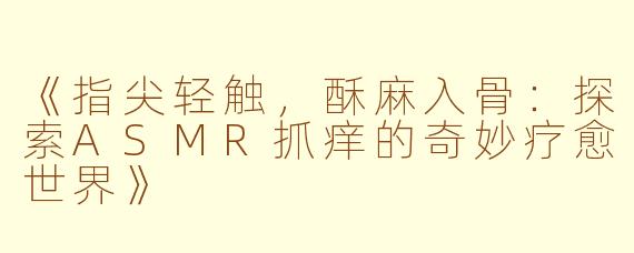 《指尖轻触,酥麻入骨:探索ASMR抓痒的奇妙疗愈世界》
