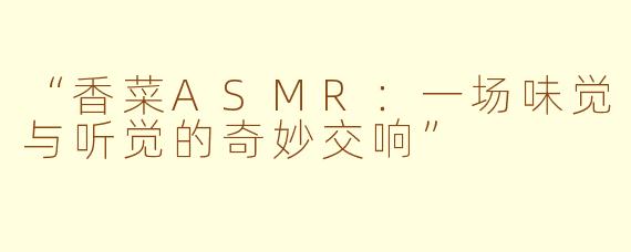 “香菜ASMR:一场味觉与听觉的奇妙交响”