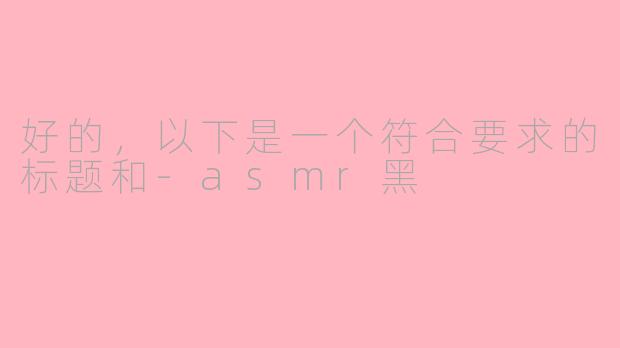 好的，以下是一个符合要求的标题和-asmr黑