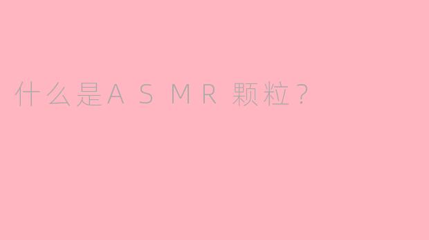 什么是ASMR颗粒?