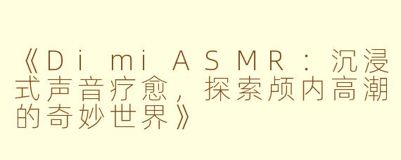 《DimiASMR:沉浸式声音疗愈,探索颅内高潮的奇妙世界》