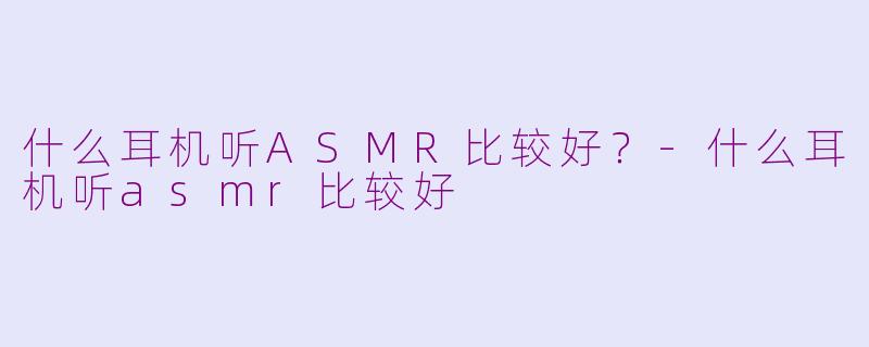 什么耳机听ASMR比较好?