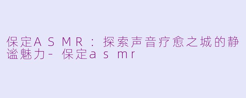 保定ASMR:探索声音疗愈之城的静谧魅力