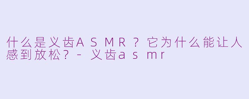 什么是义齿ASMR？它为什么能让人感到放松？-义齿asmr