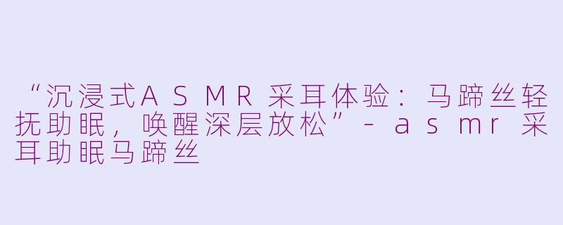 “沉浸式ASMR采耳体验:马蹄丝轻抚助眠,唤醒深层放松”