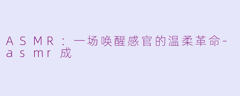 ASMR:一场唤醒感官的温柔革命