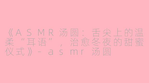 《ASMR汤圆:舌尖上的温柔“耳语”,治愈冬夜的甜蜜仪式》
