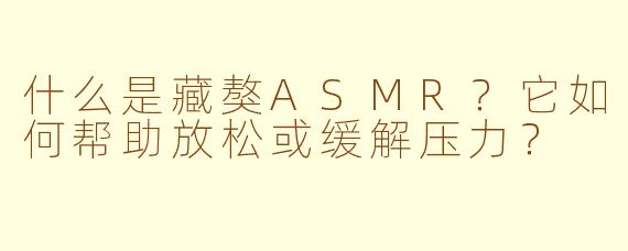 什么是藏獒ASMR?它如何帮助放松或缓解压力?