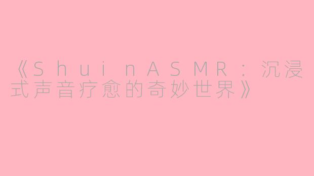 《ShuinASMR:沉浸式声音疗愈的奇妙世界》
