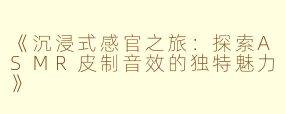 《沉浸式感官之旅：探索ASMR皮制音效的独特魅力》