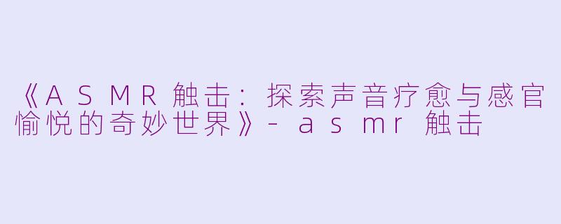 《ASMR触击:探索声音疗愈与感官愉悦的奇妙世界》