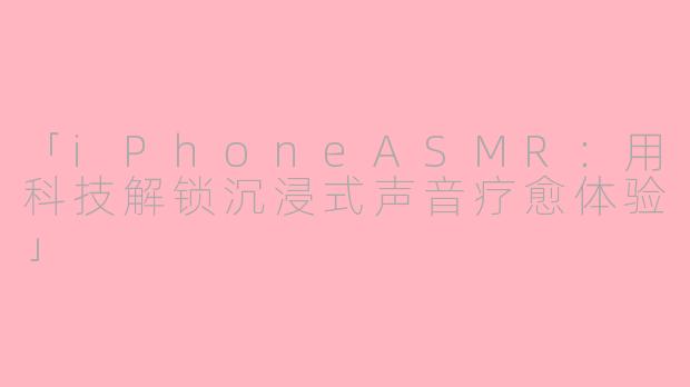 「iPhoneASMR：用科技解锁沉浸式声音疗愈体验」