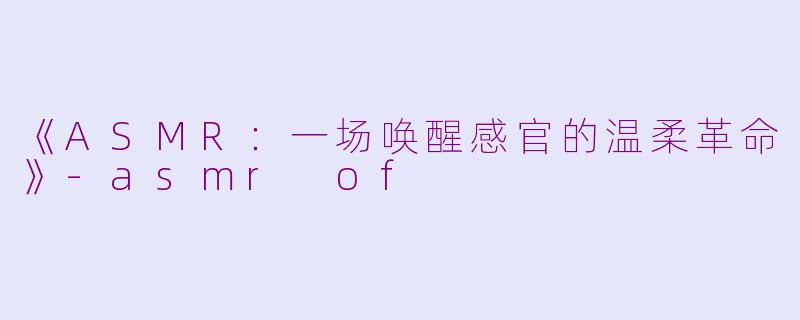 《ASMR：一场唤醒感官的温柔革命》-asmr of