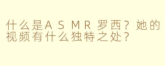 什么是ASMR罗西?她的视频有什么独特之处?