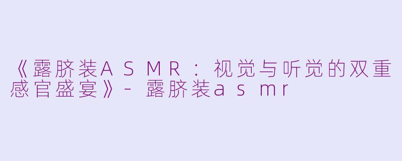《露脐装ASMR：视觉与听觉的双重感官盛宴》-露脐装asmr