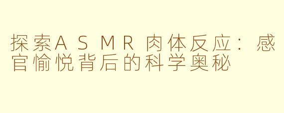 探索ASMR肉体反应：感官愉悦背后的科学奥秘