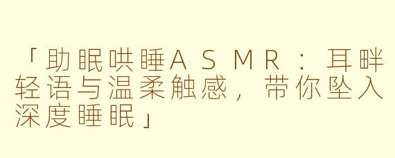 「助眠哄睡ASMR:耳畔轻语与温柔触感,带你坠入深度睡眠」