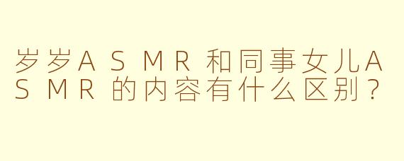 岁岁ASMR和同事女儿ASMR的内容有什么区别?