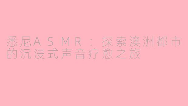 悉尼ASMR：探索澳洲都市的沉浸式声音疗愈之旅