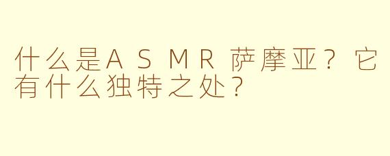 什么是ASMR萨摩亚？它有什么独特之处？