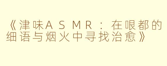 《津味ASMR：在哏都的细语与烟火中寻找治愈》