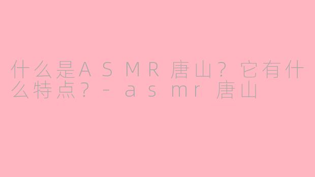 什么是ASMR唐山?它有什么特点?