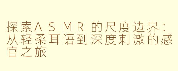 探索ASMR的尺度边界：从轻柔耳语到深度刺激的感官之旅