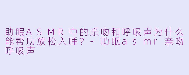 助眠ASMR中的亲吻和呼吸声为什么能帮助放松入睡?